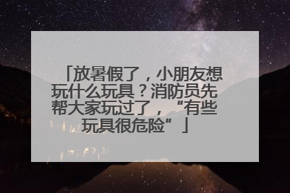放暑假了，小朋友想玩什么玩具？消防员先帮大家玩过了，“有些玩具很危险”